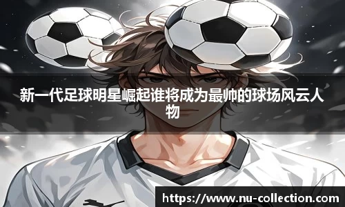 新一代足球明星崛起谁将成为最帅的球场风云人物