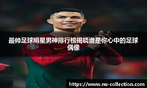 最帅足球明星男神排行榜揭晓谁是你心中的足球偶像