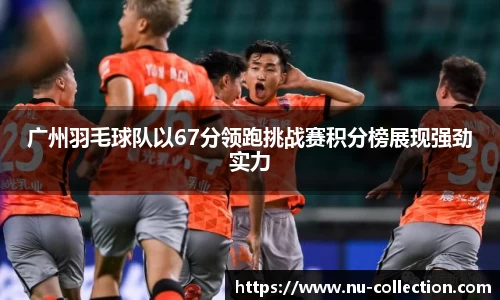 广州羽毛球队以67分领跑挑战赛积分榜展现强劲实力