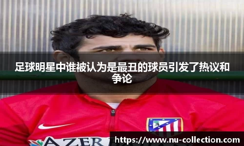 足球明星中谁被认为是最丑的球员引发了热议和争论