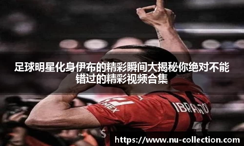 足球明星化身伊布的精彩瞬间大揭秘你绝对不能错过的精彩视频合集